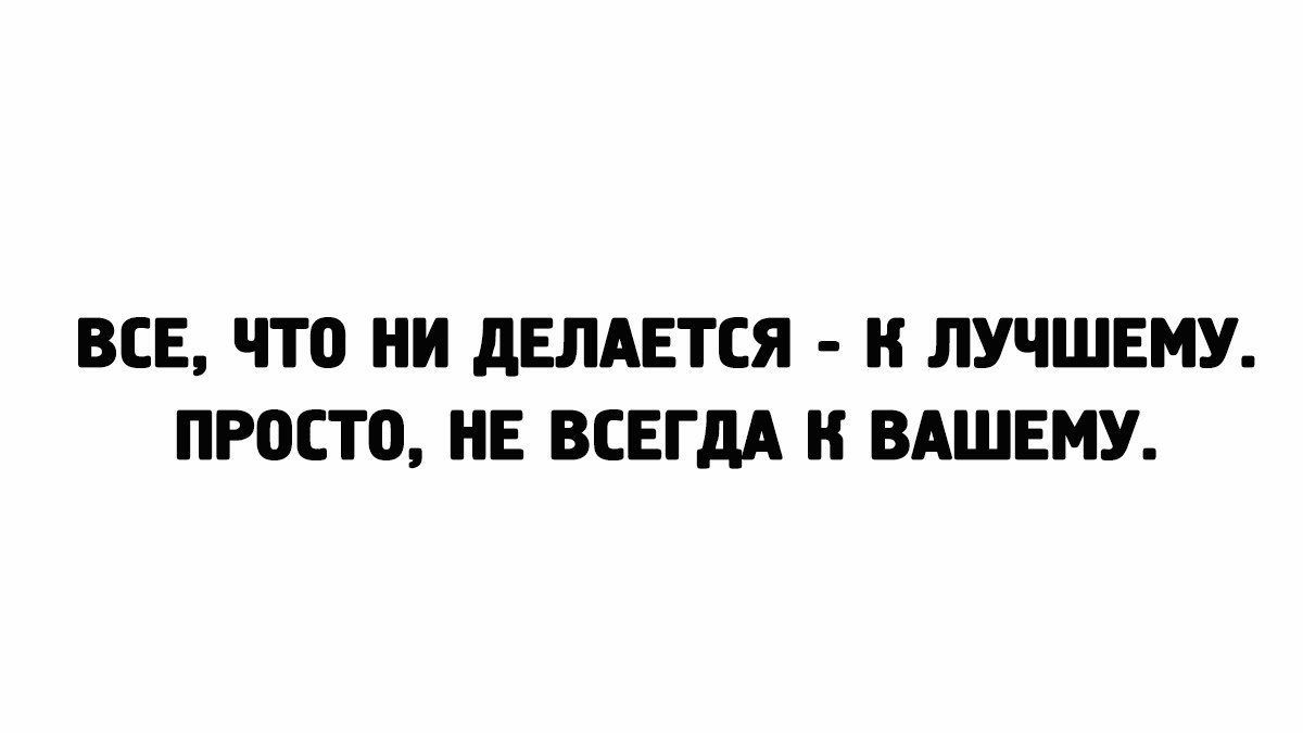 ВСЕ что ни дЕЛАЕТСЯ Н ЛУЧШЕМУ ПРОСТ0 НЕ ВСЕГДА Н ВАШЕМУ