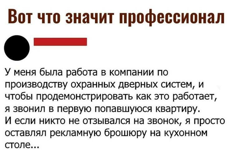 Вот что значит профессионал У меня была работа в компании по производсгву охранных дверных сисгем и чтобы продемонстрировать как это работает я звонил в первую попавшуюся квартиру И если никто не отзывался на звонок я просто оставлял рекламную брошюру на кухонном столе