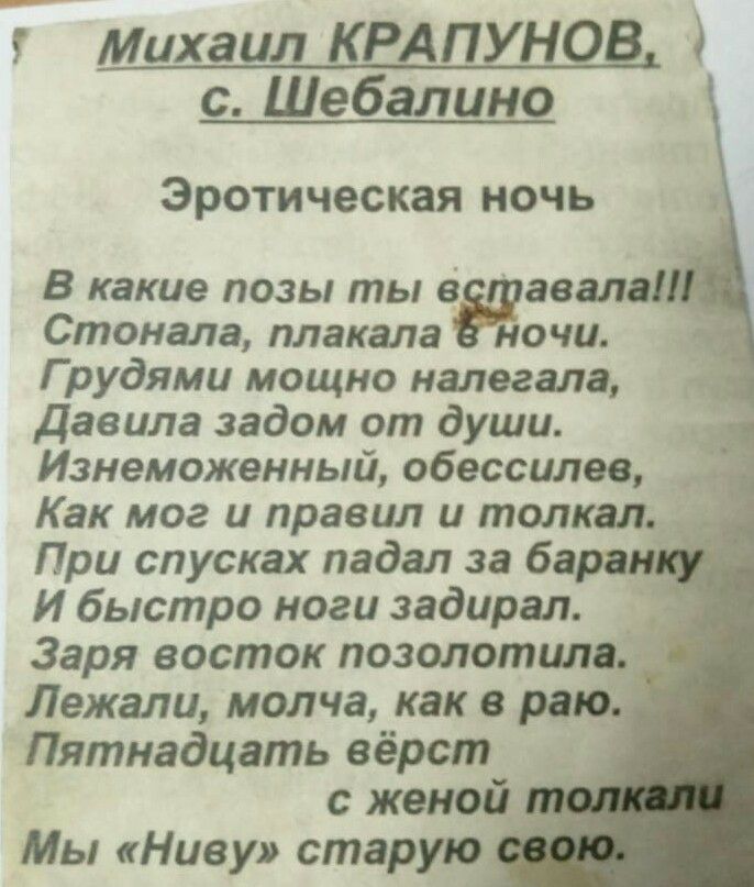 Михаил КРАПУНОВ с Шебалино Эротическая ночь В какие позы ты в авалаі _ Стонала плакала ночи і Г рудями мощно налегала давила задом от души Изнеможенный обессилее _1 Как мог и правил и толкал _ При спусках падал за ба И быстро ноги задирал _ Заря восток позолотилац 5 Лежали молча как в раю Пятнадцать вёрст с женой _ Мы Ниву старую