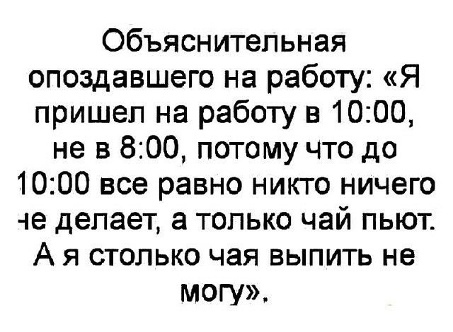 Объяснительная опоздавшего на работу Я пришел на работу в 1000 не в 800 потому что до 1000 все равно никто ничего е делает а только чай пьют А я столько чая выпить не могу