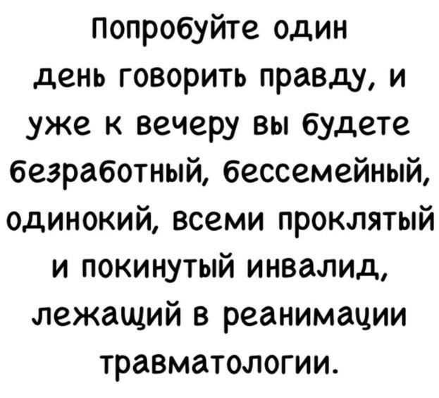 Попробуйте один день говорить правду и уже к вечеру вы будете безработный бессемейный одинокий всеми проклятый и покинутый инвалид лежащий в реанимации травматологии