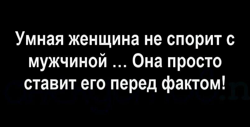 Умная женщина не спорит с мужчиной Она просто ставит его перед фактом