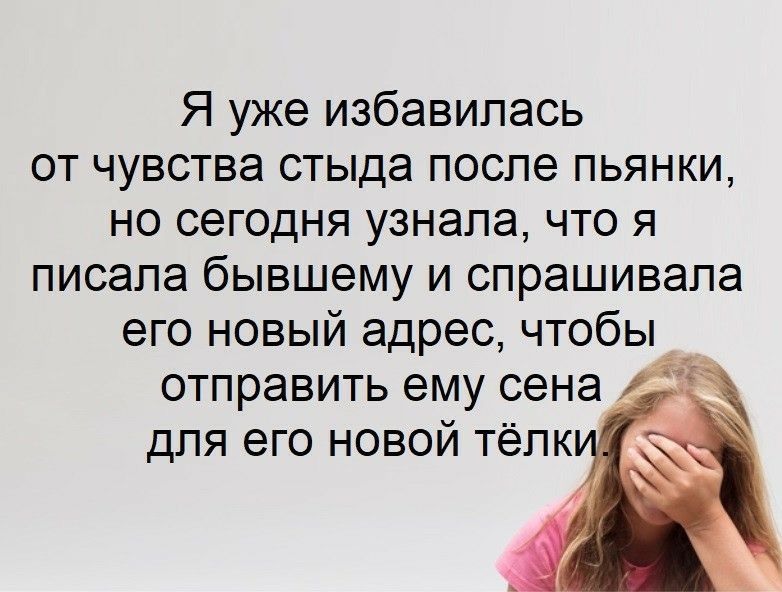 Я уже избавилась от чувства стыда после пьянки но сегодня узнала что я писала бывшему и спрашивала его новый адрес чтобы отправить ему сена Я для его новой телк _