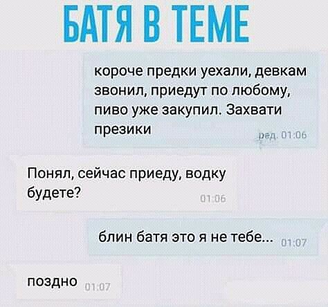 БАТЯ В ТЕМЕ короче предки уехали девкам звонил приедут по любому ПИВО УЖЕ ЗВКУПИП ЗЗХВЭТИ презики Понял сейчас приеду водку будете блин батя это я не тебе поздно