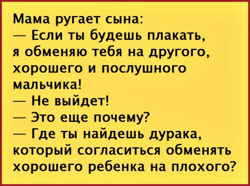 Мама ругает сына Если ты будешь плакать я обменяю тебя на дРУГого хорошего и послушного мальчика Не выйдет Это еще почему Где ты найдешь дурака который согласиться обменять хорошего ребенка на плохого