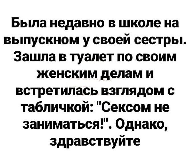 Была недавно в школе на выпускном у своей сестры Зашла в туалет по своим женским делам и встретилась взглядом с табличкой Сексом не заниматься Однако здравствуйте