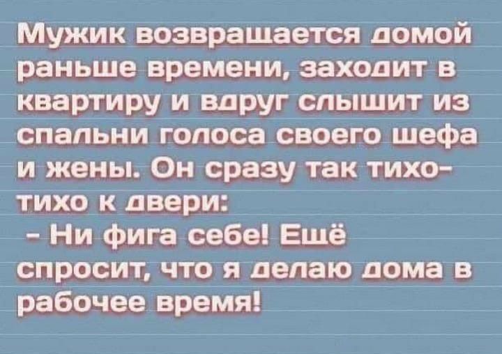 мужик возвращается домой _ раньше времени заходит в квартиру и вдруг слышит изй спальни голоса своего шефа_ и жены Он сразу так тихо7 тйхо к двери ______ _ _ Ни фига себе Ёшё _ спросит что я делаю дома 37 _ рабочее время ___