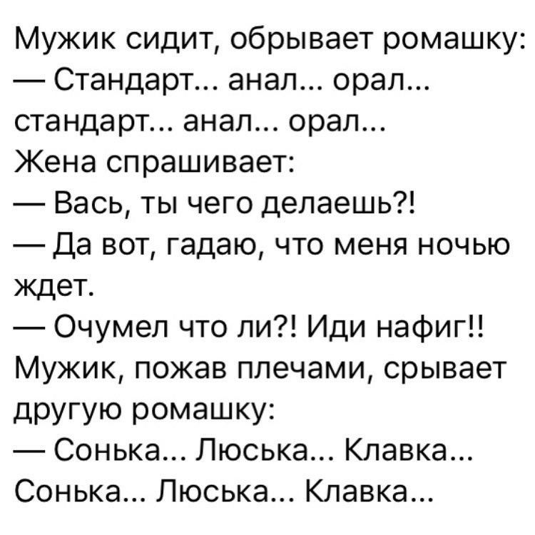 Мужик сидит обрывает ромашку Стандарт анал орал стандарт анал орал Жена спрашивает Вась ты чего делаешь Да вот гадаю что меня ночью ждет Очумел что ли Иди нафиг Мужик пожав плечами срывает другую ромашку Сонька Люська Клавка Сонька Люська Клавка