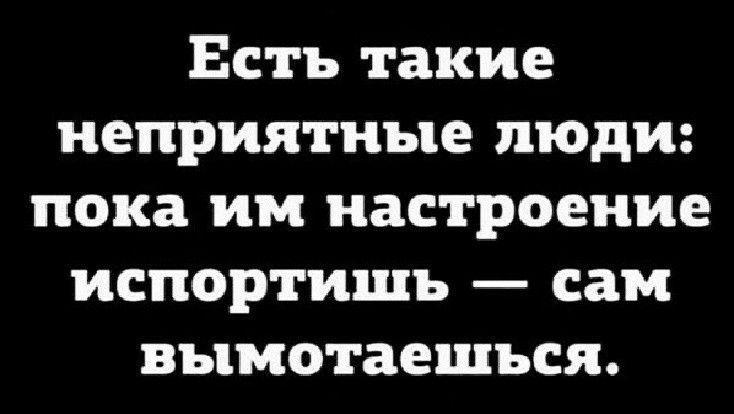 Есть такие неприятные люди пока им настроение испортишь сам вымотаешъся