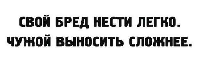 СВОЙ БРЕД НЕСТ ЛЕГКО ЧУЖОЙ ВЫНПСИТЬ СЛОЖНЕЕ