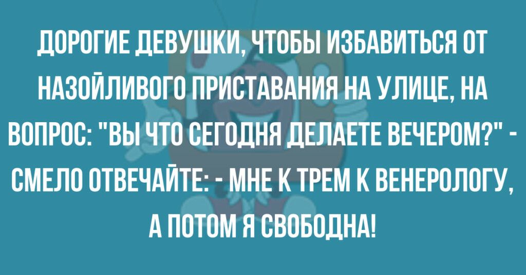 ЦОРОГИЕ ДЕВУШКИ ЧТОБЫ ИЗБАВИТЬСЯ ОТ НАЗОИЛИВОГО ПРИОТАВАНИЯ НА УЛИЦЕ НА ВОПРОО ВЫ ЧТО СЕГОДНЯ ДЕЛАЕТЕ ВЕЧЕРОМ ОМЕЛО ОТВЕЧАИТЕ МНЕ К ТРЕМ К ВЕНЕРОЛОГУ А ПОТОМ Н ОВОБОДНА