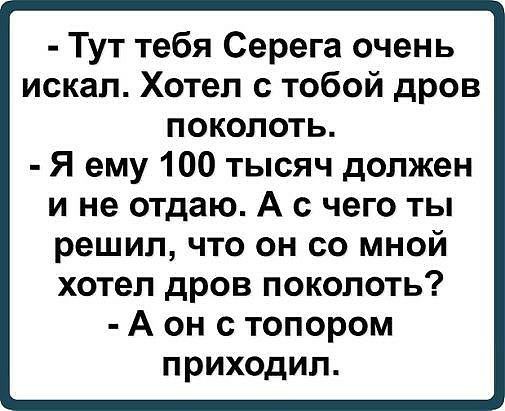 Тут тебя Серега очень искал Хотел с тобой дров поколоть Я ему 100 тысяч должен и не отдаю А с чего ты решил что он со мной хотел дров поколоть А он с топором приходил