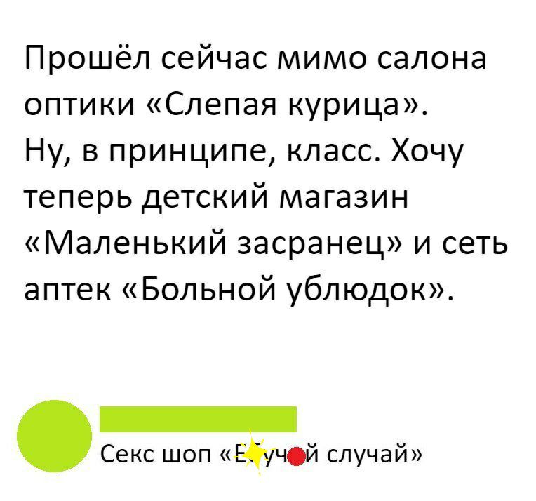Прошёл сейчас мимо салона оптики Слепая курица Ну в принципе класс Хочу теперь детский магазин Маленький засранец и сеть аптек Больной ублюдок Секс шоп Ейчсй случай