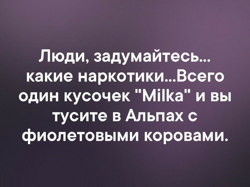 Люди задумайтесь какие наркотикиВсего один кусочек Міа и вы тусите в Альпах с фиолетовыми коровами