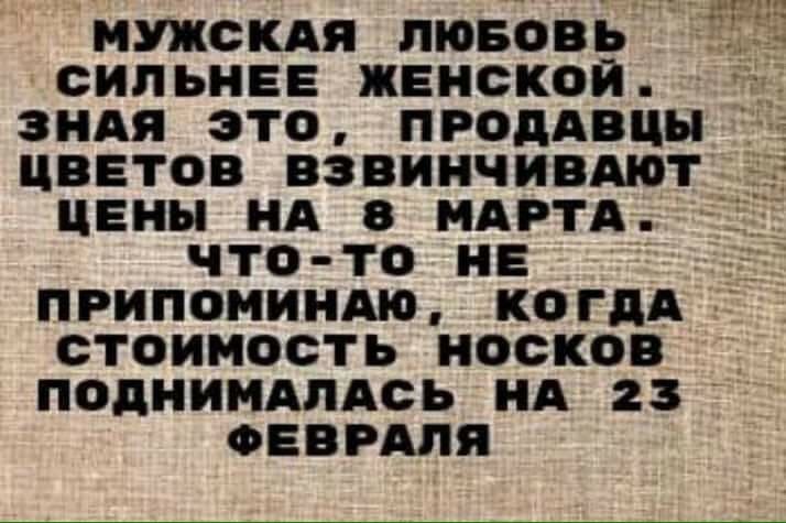 МУЖСКАЯ ЛЮБОВЬ СИПЬНЕЕ ЖЕНСКОЙ д ЗНАЯ ЭТО ПРОДАВЦЫЪ ЦВЕТОВ ВЗВИНЧИВАЮТ ЦЕНЫ НА 8 МАРТА ЧТО ТО НЕ ПРИПОНИНАЮ КОГДА СТОИМОСТЬ НОСКОВ ПОДНИМАПАСЬ НА 23 ФЕВРАЛЯ