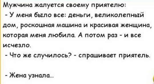Мужчина жалуется своему приятелю У меня было все деньги великолепный дом роскошная машина и красивая женщина которая меня любила А потом раз и все исчезло Что же случилось спрашивает приятель Жена узнала