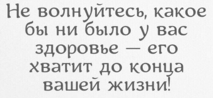 Не волнуйтесь какое бы ни было у вас здоровье его хватит до кон а вашей жизни