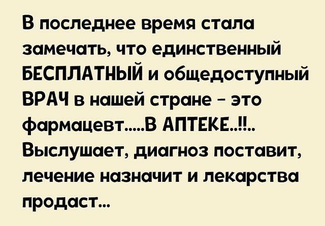 В последнее время стала замечать что единственный БЕСПЛАТНЫЙ и общедоступный ВРАЧ в нашей стране это фармацевт В АПТЕКЕ Выслушает диагноз поставит лечение назначит и лекарства продаст