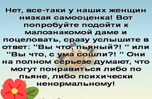 Нет все таки у наших женщин низкая самооценка Вот попробуйте подойти к малознакомой даме и поцеловать сразу услышите 3 ответ Вы чтб п ный или Вы что с на полном думают что могут понра и ься либо по пьяне либо психически ненормальному