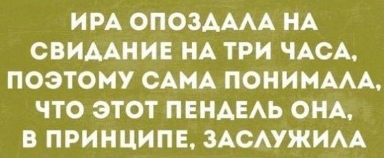 ИРА ОПОЗАААА НА СВИААНИЕ НА ТРИ ЧАСА ПОЭТОМУ САМА ПОНИМААА ЧТО ЭТОТ ПЕНАЕАЬ ОНА В ПРИНЦИПЕ ЗАСАУЖИАА