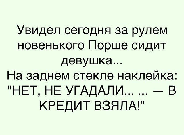 Увидел сегодня за рулем новенького Порше сидит девушка На заднем стекле наклейка НЕТ НЕ УГАДАЛИ В КРЕДИТ ВЗЯЛА