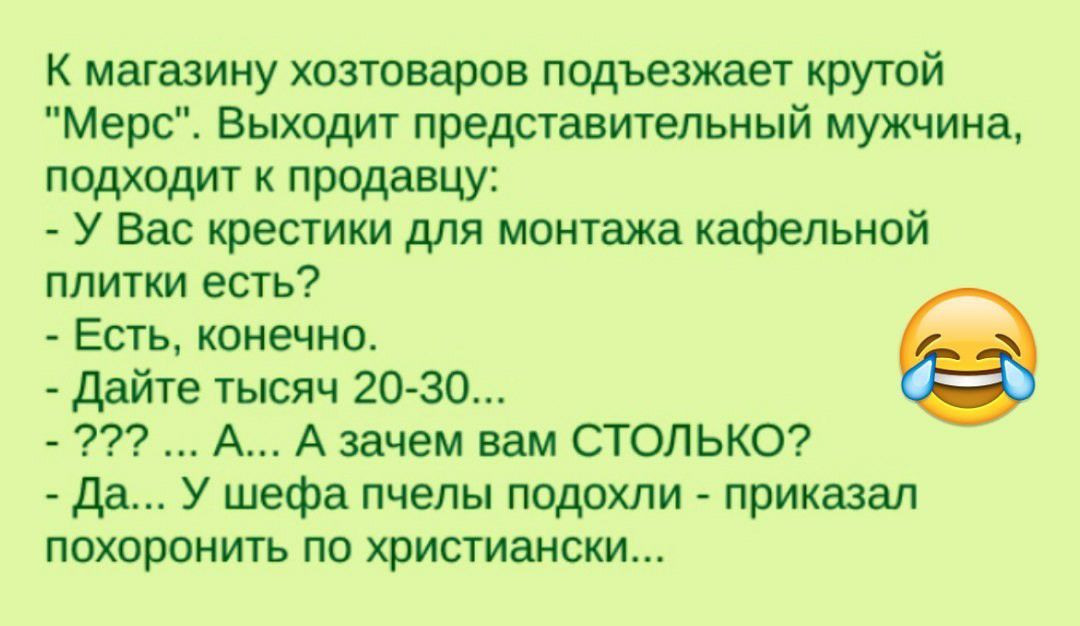 К магазину хозтоваров подъезжает крутой Мерс Выходит представительный мужчина подходит к продавцу У Вас крестики для монтажа кафельной плитки есть Есть конечно Дайте тысяч 20 30 А А зачем вам СТОЛЬКО Да У шефа пчелы подохли приказал похоронить по христиански