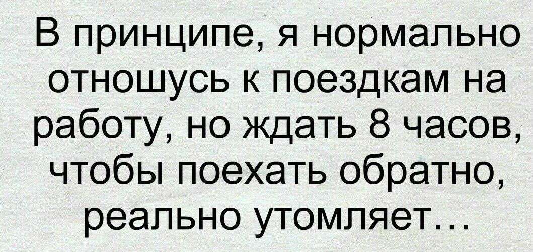 В принципе я нормально отношусь к поездкам на работу но ждать 8 часов чтобы поехать обратно реально утомляет