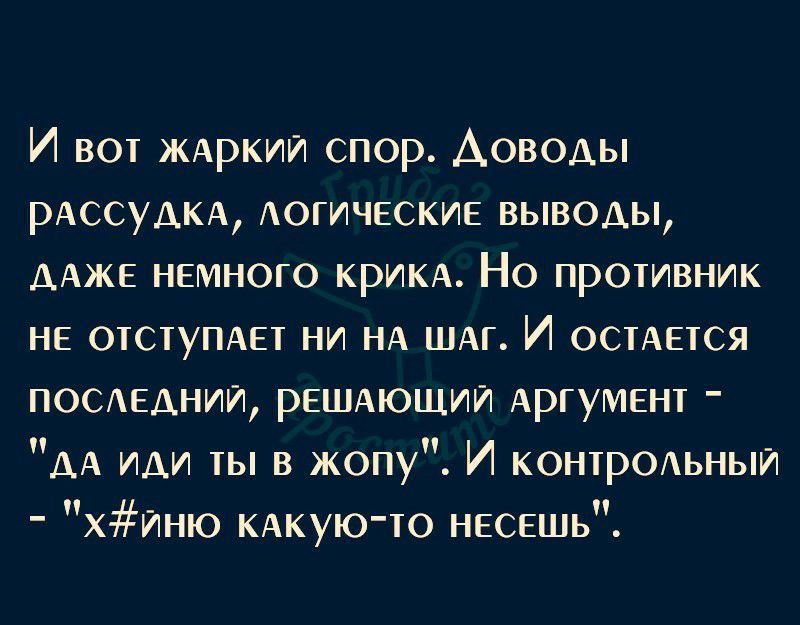 И вот ЖАркиИ спор Аоводы РАССУАКА Аогические выводы ААЖЕ немного КРИКА Но противник не ОТСТУПАЕТ ни НА ШАГ И ОСТАЕТСЯ посмадниИ РЕШАЮЩИЙ Аргумент АА иди ты в жопу И контреьныи хИню КАКУЮТО несешь