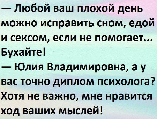 Любой ваш плохой день можно исправить сном едой и сексом если не помогает Бухайте Юлия Владимировна а у вас точно диплом психолога Хотя не важно мне нравится ход ваших мыслей