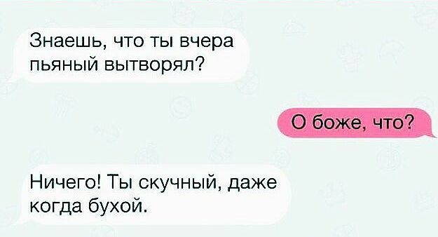 Знаешь что ты вчера пьяный вытворял Ничего Ты скучный даже когда бухой