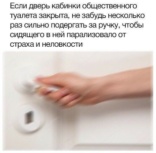 Если дверь кабинки общественного туалета закрыта не забудь несколько раз сильно подергать за ручку чтобы сидящего в ней парализовало от страха и неловкости