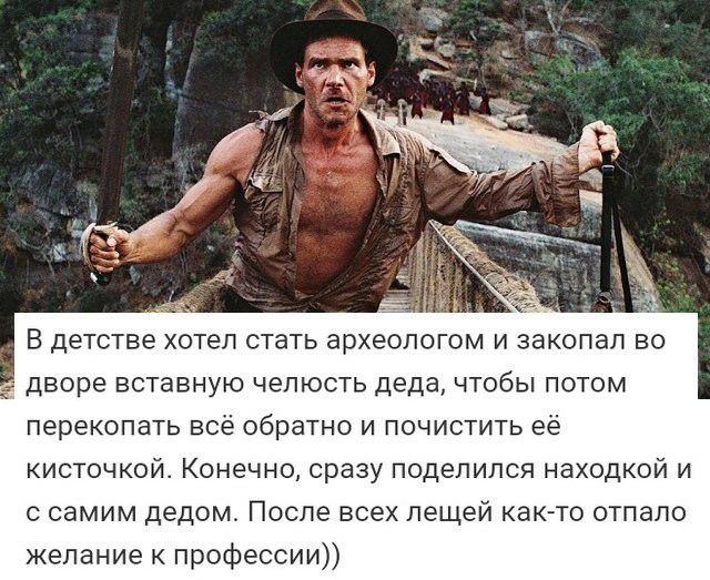 _ В детстве хотел стать ЭРХЭОЛОГОМ И ЗЭКОПЗЛ ВО дворе ВСТЭВНУЮ ЧЭПЮСТЬ Д9да ЧТОБЫ ПОТОМ перекопать всё обратно и почистить её кисточкой Конечно сразу поделился находкой и с самим дедом После всех пещей как то отпало желание к профессии