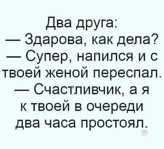 Два друга Здарова как дела Супер напился и с твоей женой переспал Счастливчик а я к твоей в очереди два часа простоял