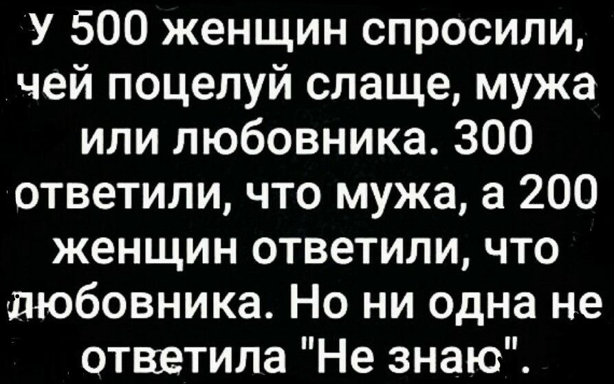 У 500 женщин спросили чей поцелуй слаще мужа или любовника 300 ответили что мужа а 200 женщин ответили что пюбовника Но ни одна не отввтила Не знаю