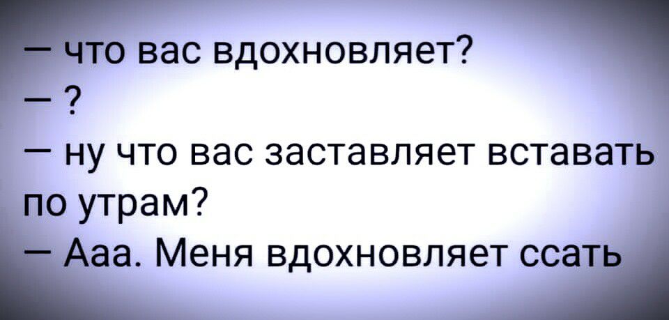 то вас вдохновляет _ 9 ну что вас заставляет вставать по утрам Ааа Меня ВДОХНОВЛЯЗТ ССЭТЬ