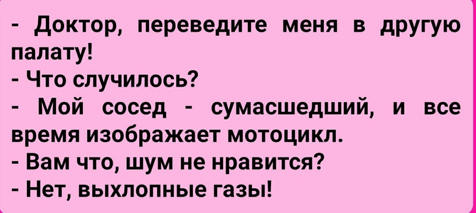 доктор переведите меня в другую палату Что случилось Мой сосед сумасшедший и все время изображает мотоцикл Вам что шум не нравится Нет выхлопные газы