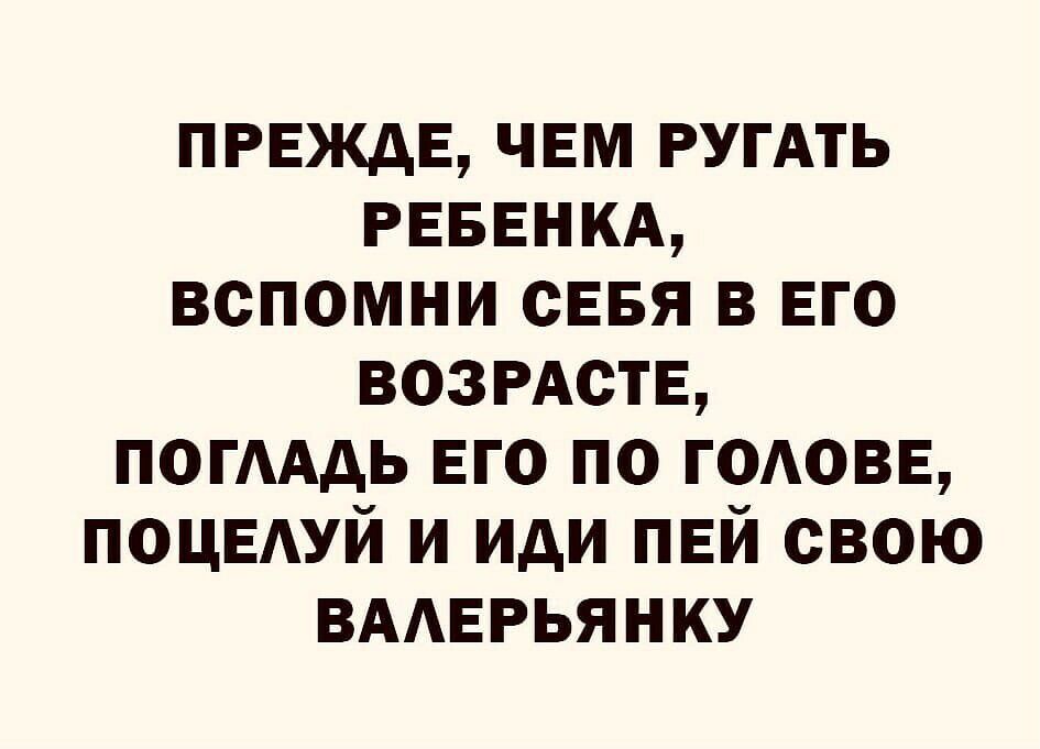 ПРЕЖДЕ ЧЕМ РУГАТЬ РЕБЕНКА вспомни сЕвя в Его ВОЗРАСТЕ ПОГААДЬ Его по ГОАОВЕ ПОЦЕАУЙ и иди ПЕЙ свою ВААЕРЬЯНКУ