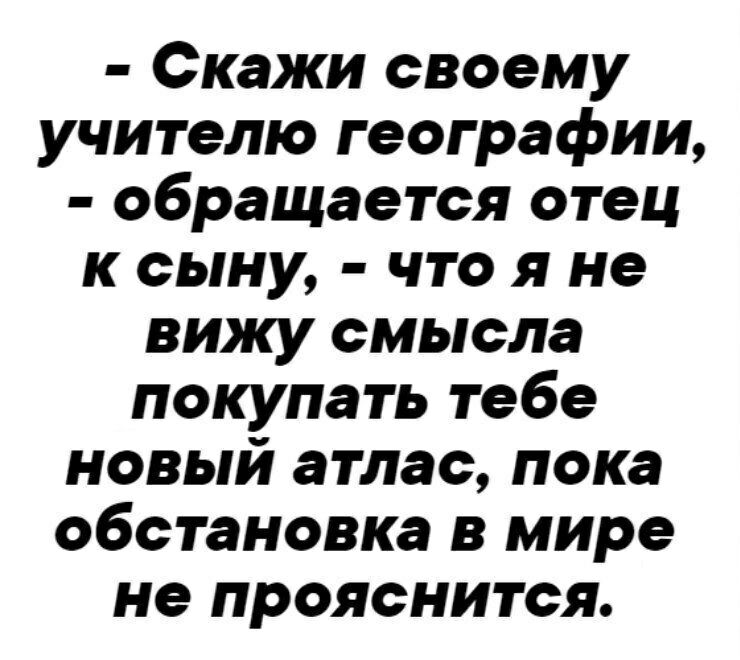 Скажи своему учителю географии обращается отец к сыну что я не вижу смысла покупать тебе новый атлас пока обстановка в мире не прояснится