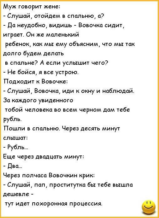 Муж говорит кене Слушай отойдем в спальню а да неудобно видишь Вовочка сидит играет Он же маленький ребенок как мы ему объясним что мы так долго будем делать в спальне А если услышит чего Не бойся я все устрою Подходит к Вовочке Слушай Вовочка иди к окну и наблюдай За каждого увиденного тобой человека во всем черном дам тебе рубль Пошли в спальню Через десять минут слышат Рубль Еще через двадцать 