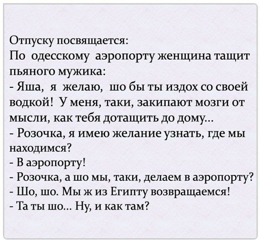 Отпуску посвящается По одесскому аэропорту женщина тащит пьяного Мужика Яша я желаю шо бы ты издох со своей водкой У меня таки закипают мозги от мысли как тебя дотащить до дому Розочка я имею желание узнать где мы находимся В аэропорту Розочка а шо мы таки делаем в аэропорту Шо шо Мы ж из Египту возвращаемся Та ты шо Ну и как там