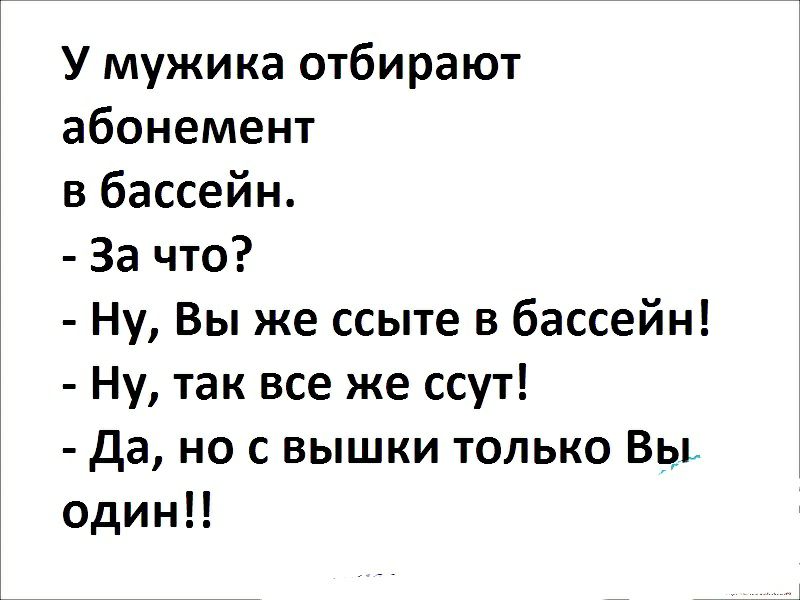 У мужика отбирают абонемент в бассейн За что Ну Вы же ссыте в бассейн Ну так все же ссут Да но с вышки только Вы одинП