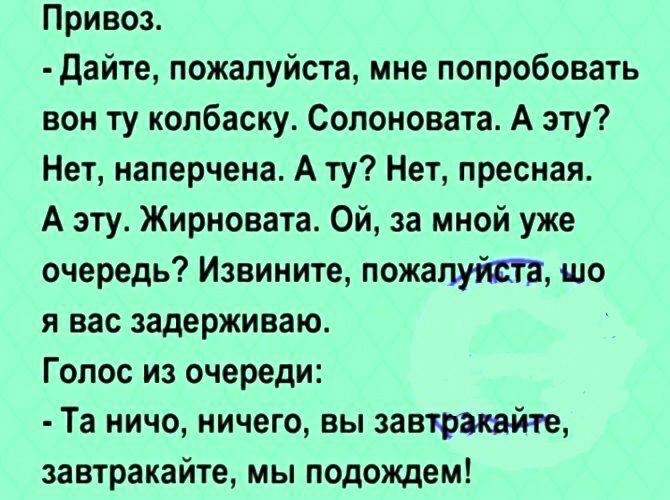 Привоз дайте пожалуйста мне попробовать вон ту колбаску Солоновата А эту Нет наперчена А ту Нет пресная А эту Жирновата Ой за мной уже очередь Извините пожапута що я вас задерживаю Голос из очереди Та ничо ничего вы завтракайте завтракайте мы подождем