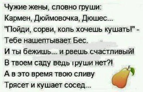 Чужие жены словно груши Кармен дюймовочка дюшес Пойди сорви коль хочешь кушать Тебе нашептывает Бес И ты бежишь и рвешь счастливый В твоем саду ведь груши нет А в это время твою сливу Трясет и кушает сосед