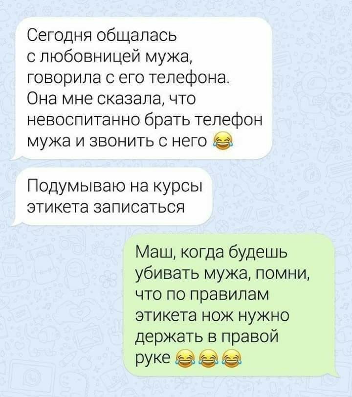 Сегодня общалась с любовницей мужа говорила о его телефона Она мне сказалачто невоспитанно брать телефон мужа и звонить с него Подумываю на курсы этикета записаться Маш когда будешь убивать мужа помни что по правилам этикета нож нужно держать в правой руке 889