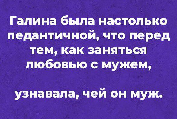 галина была настолько педантичной что перед тем как заняться любовью Мужем узнавала чей он муж