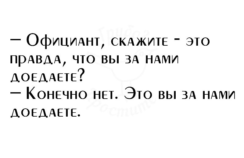 ОфИЦИАНТ СКАЖИТЕ это прАВАА что вы ЗА НАМИ ДОЕААЕТЕ Конечно НЕТ Это вы ЗА НАМИ АОЕДАЕТЕ