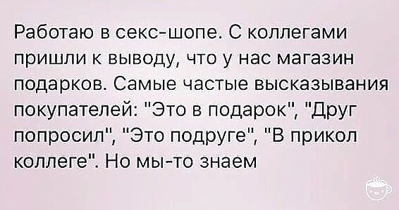 Работаю в сексшопе С коллегами пришли к выводу что у нас магазин подарков Самые частые высказывания покупателей Это в подарок Друг попросил Это подруге В прикол коллеге Но мы то знаем