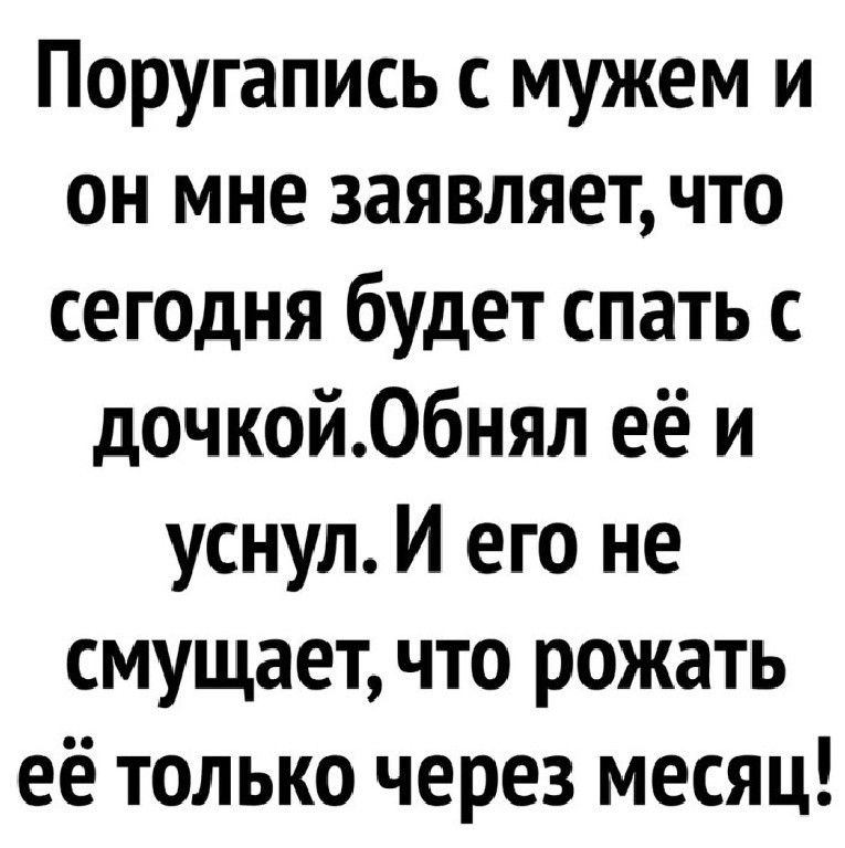 Поругапись с мужем и он мне заявляет что сегодня будет спать с дочкой06нял её и уснул И его не смущает что рожать её только через месяц