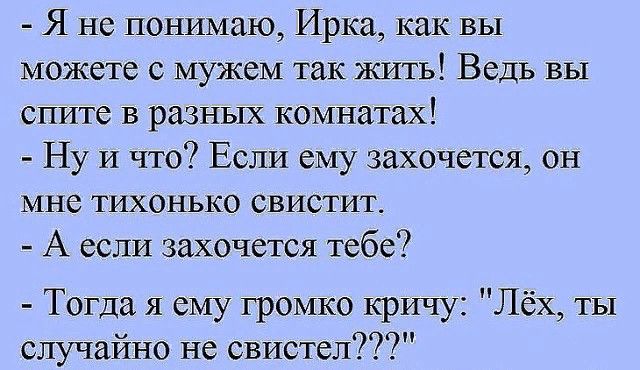 Я не понимаю Ирка как вы можете с мужем так жить Ведь вы спите в разных комнатах Ну и что Если ему захочется он мне тихонько свистит А если захочется тебе Тогда я ему громко кричу Лёх ты случайно не свистел