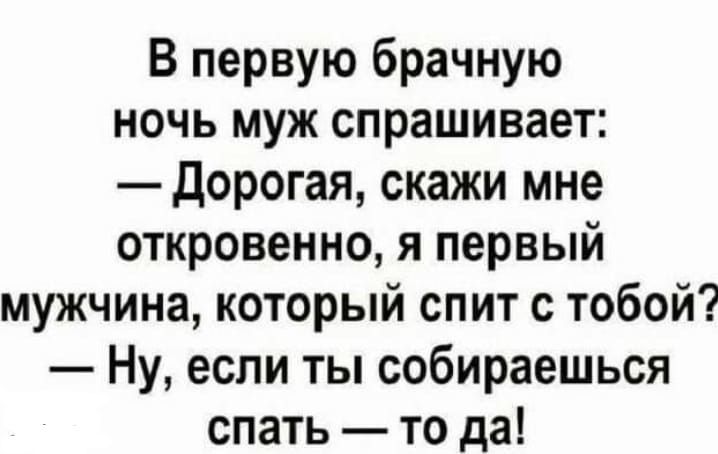 В первую брачную ночь муж спрашивает дорогая скажи мне откровенно я первый мужчина который спит с тобой Ну если ты собираешься спать то да